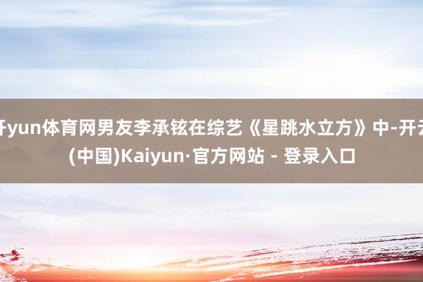 开yun体育网男友李承铉在综艺《星跳水立方》中-开云(中国)Kaiyun·官方网站 - 登录入口