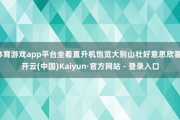 体育游戏app平台坐着直升机饱览大别山壮好意思欣喜-开云(中国)Kaiyun·官方网站 - 登录入口