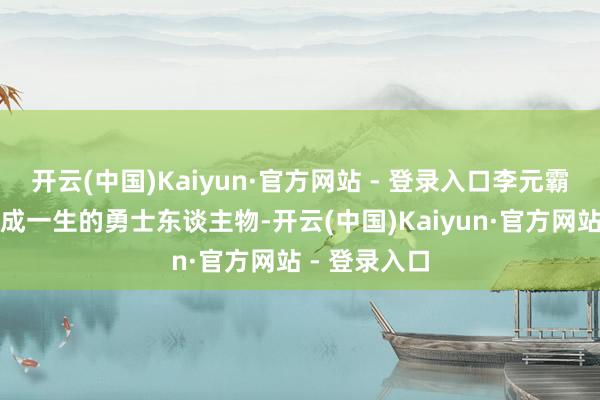 开云(中国)Kaiyun·官方网站 - 登录入口李元霸险些成了弗成一生的勇士东谈主物-开云(中国)Kaiyun·官方网站 - 登录入口