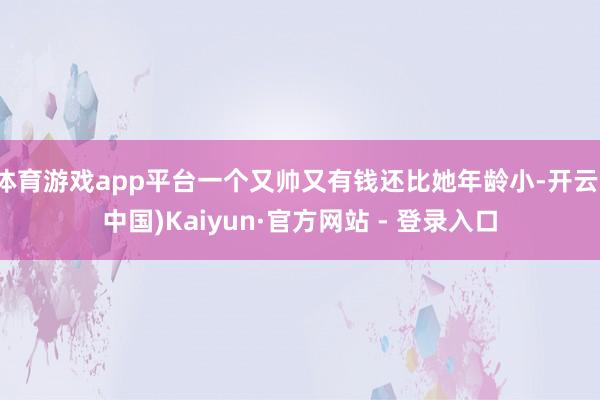 体育游戏app平台一个又帅又有钱还比她年龄小-开云(中国)Kaiyun·官方网站 - 登录入口