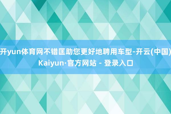开yun体育网不错匡助您更好地聘用车型-开云(中国)Kaiyun·官方网站 - 登录入口