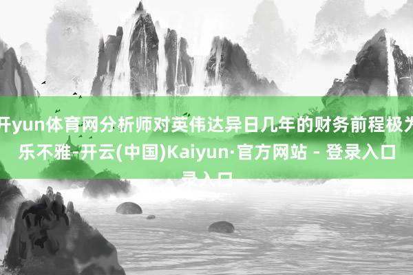开yun体育网分析师对英伟达异日几年的财务前程极为乐不雅-开云(中国)Kaiyun·官方网站 - 登录入口