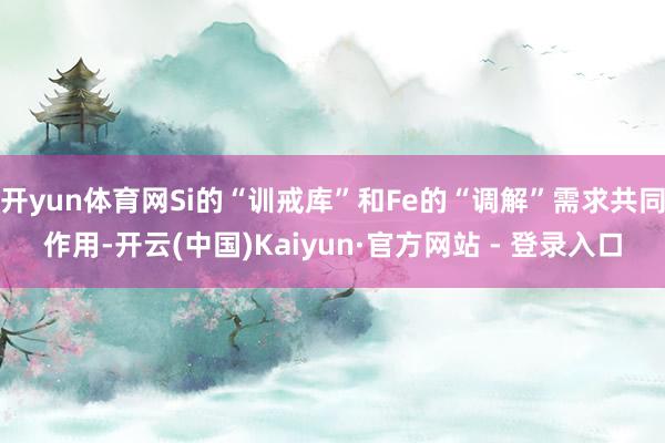 开yun体育网Si的“训戒库”和Fe的“调解”需求共同作用-开云(中国)Kaiyun·官方网站 - 登录入口