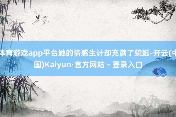 体育游戏app平台她的情感生计却充满了蜿蜒-开云(中国)Kaiyun·官方网站 - 登录入口