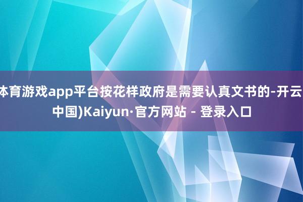 体育游戏app平台按花样政府是需要认真文书的-开云(中国)Kaiyun·官方网站 - 登录入口