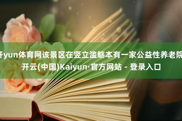 开yun体育网该景区在竖立滥觞本有一家公益性养老院-开云(中国)Kaiyun·官方网站 - 登录入口