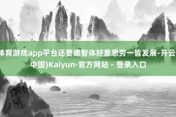 体育游戏app平台还要德智体好意思劳一皆发展-开云(中国)Kaiyun·官方网站 - 登录入口