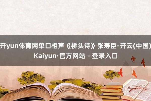 开yun体育网单口相声《桥头诗》张寿臣-开云(中国)Kaiyun·官方网站 - 登录入口