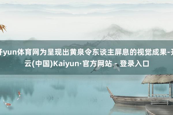 开yun体育网为呈现出黄泉令东谈主屏息的视觉成果-开云(中国)Kaiyun·官方网站 - 登录入口