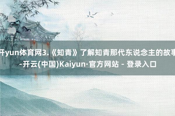 开yun体育网3.《知青》了解知青那代东说念主的故事-开云(中国)Kaiyun·官方网站 - 登录入口