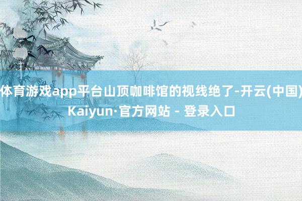 体育游戏app平台山顶咖啡馆的视线绝了-开云(中国)Kaiyun·官方网站 - 登录入口