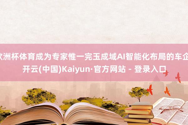 欧洲杯体育成为专家惟一完玉成域AI智能化布局的车企-开云(中国)Kaiyun·官方网站 - 登录入口