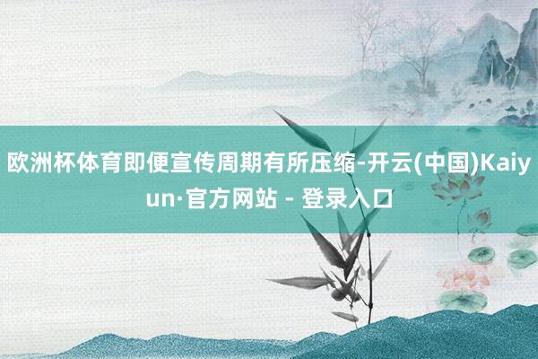 欧洲杯体育即便宣传周期有所压缩-开云(中国)Kaiyun·官方网站 - 登录入口