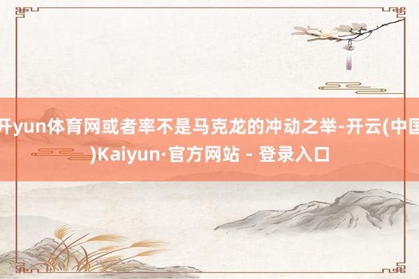 开yun体育网或者率不是马克龙的冲动之举-开云(中国)Kaiyun·官方网站 - 登录入口
