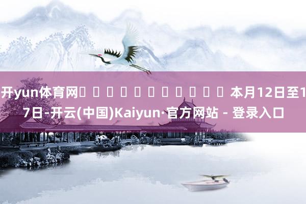 开yun体育网											　　本月12日至17日-开云(中国)Kaiyun·官方网站 - 登录入口