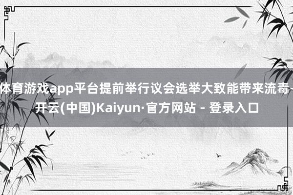 体育游戏app平台　　提前举行议会选举大致能带来流毒-开云(中国)Kaiyun·官方网站 - 登录入口