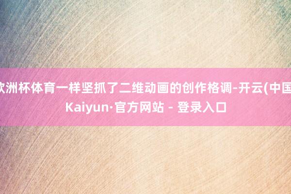 欧洲杯体育一样坚抓了二维动画的创作格调-开云(中国)Kaiyun·官方网站 - 登录入口