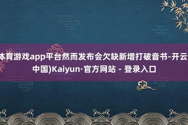 体育游戏app平台然而发布会欠缺新增打破音书-开云(中国)Kaiyun·官方网站 - 登录入口