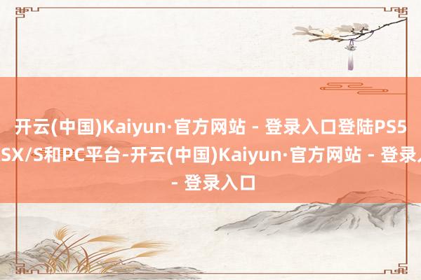 开云(中国)Kaiyun·官方网站 - 登录入口登陆PS5、XSX/S和PC平台-开云(中国)Kaiyun·官方网站 - 登录入口
