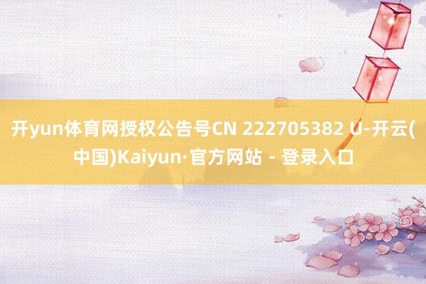 开yun体育网授权公告号CN 222705382 U-开云(中国)Kaiyun·官方网站 - 登录入口