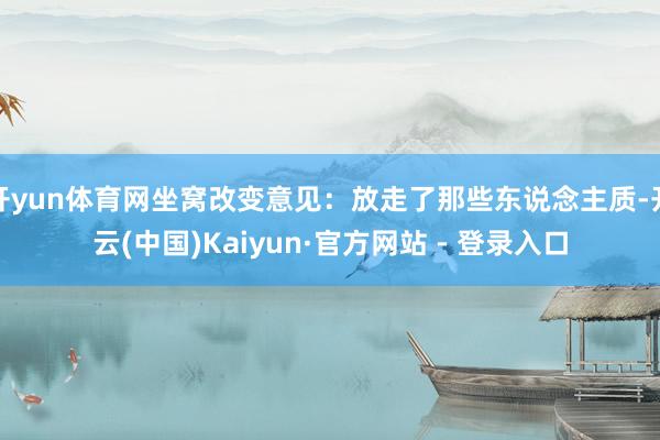 开yun体育网坐窝改变意见：放走了那些东说念主质-开云(中国)Kaiyun·官方网站 - 登录入口