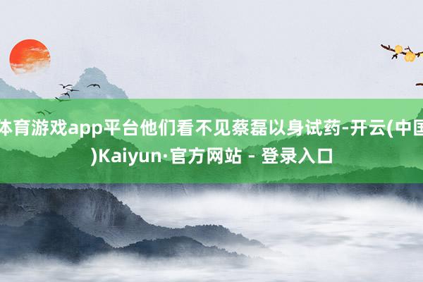 体育游戏app平台他们看不见蔡磊以身试药-开云(中国)Kaiyun·官方网站 - 登录入口