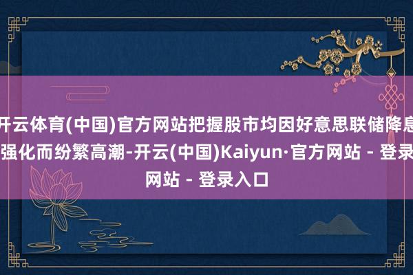 开云体育(中国)官方网站把握股市均因好意思联储降息预期强化而纷繁高潮-开云(中国)Kaiyun·官方网站 - 登录入口