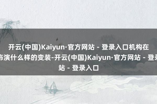开云(中国)Kaiyun·官方网站 - 登录入口机构在其中饰演什么样的变装-开云(中国)Kaiyun·官方网站 - 登录入口