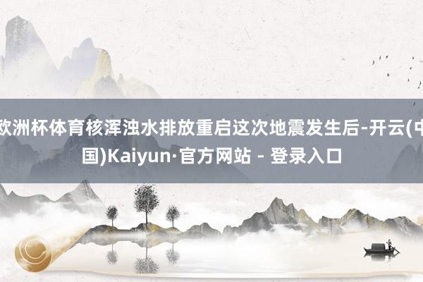 欧洲杯体育核浑浊水排放重启 这次地震发生后-开云(中国)Kaiyun·官方网站 - 登录入口