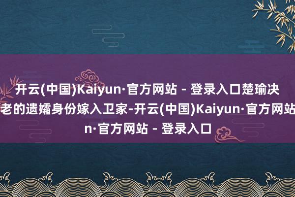 开云(中国)Kaiyun·官方网站 - 登录入口楚瑜决定以已故苍老的遗孀身份嫁入卫家-开云(中国)Kaiyun·官方网站 - 登录入口