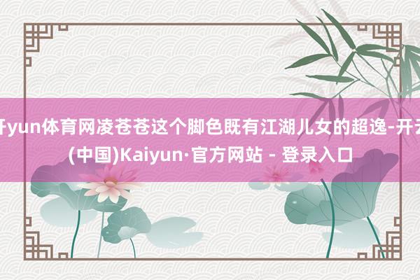 开yun体育网凌苍苍这个脚色既有江湖儿女的超逸-开云(中国)Kaiyun·官方网站 - 登录入口