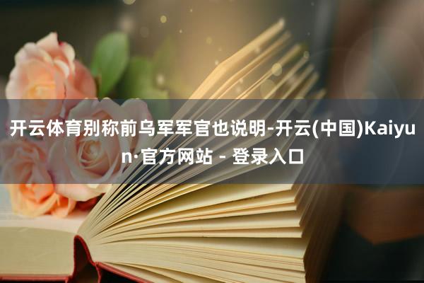 开云体育别称前乌军军官也说明-开云(中国)Kaiyun·官方网站 - 登录入口
