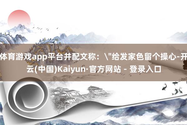 体育游戏app平台并配文称：