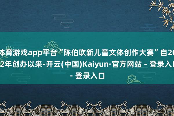 体育游戏app平台“陈伯吹新儿童文体创作大赛”自2022年创办以来-开云(中国)Kaiyun·官方网站 - 登录入口