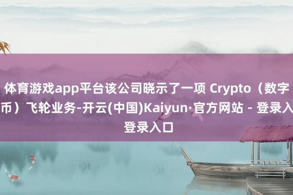 体育游戏app平台该公司晓示了一项 Crypto（数字货币）飞轮业务-开云(中国)Kaiyun·官方网站 - 登录入口