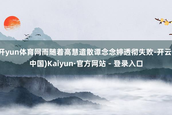 开yun体育网而随着高慧遣散谭念念婷透彻失败-开云(中国)Kaiyun·官方网站 - 登录入口