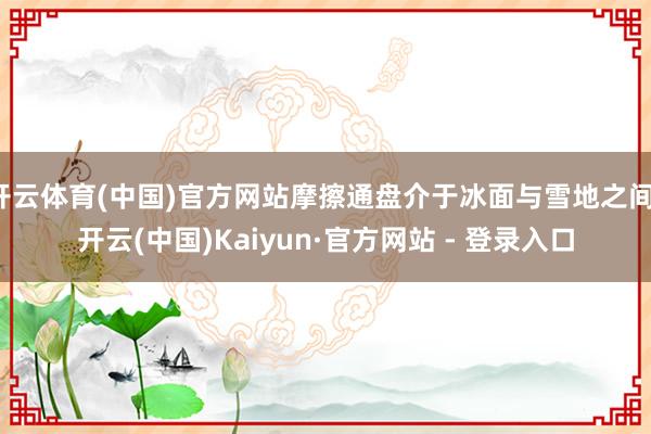 开云体育(中国)官方网站摩擦通盘介于冰面与雪地之间-开云(中国)Kaiyun·官方网站 - 登录入口