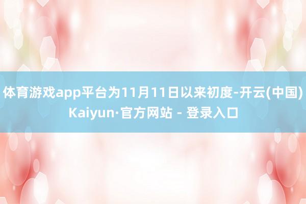 体育游戏app平台为11月11日以来初度-开云(中国)Kaiyun·官方网站 - 登录入口