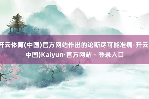 开云体育(中国)官方网站作出的论断尽可能准确-开云(中国)Kaiyun·官方网站 - 登录入口