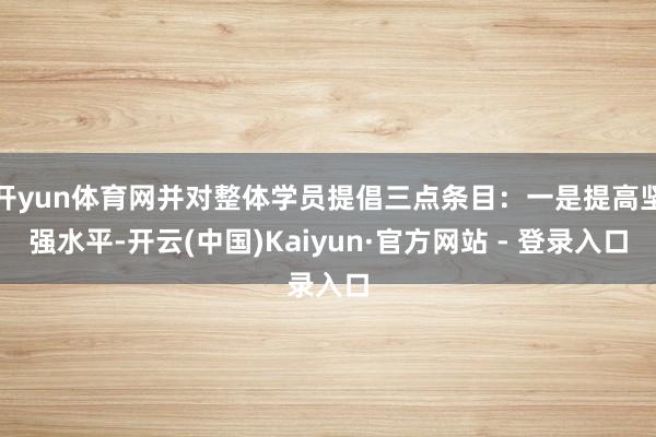开yun体育网并对整体学员提倡三点条目：一是提高坚强水平-开云(中国)Kaiyun·官方网站 - 登录入口