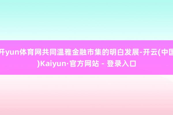 开yun体育网共同温雅金融市集的明白发展-开云(中国)Kaiyun·官方网站 - 登录入口