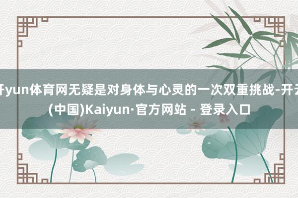 开yun体育网无疑是对身体与心灵的一次双重挑战-开云(中国)Kaiyun·官方网站 - 登录入口