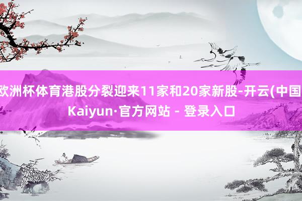 欧洲杯体育港股分裂迎来11家和20家新股-开云(中国)Kaiyun·官方网站 - 登录入口