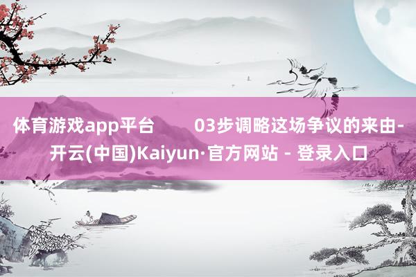体育游戏app平台        03步调略这场争议的来由-开云(中国)Kaiyun·官方网站 - 登录入口