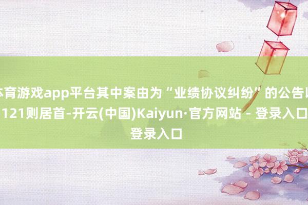 体育游戏app平台其中案由为“业绩协议纠纷”的公告以121则居首-开云(中国)Kaiyun·官方网站 - 登录入口
