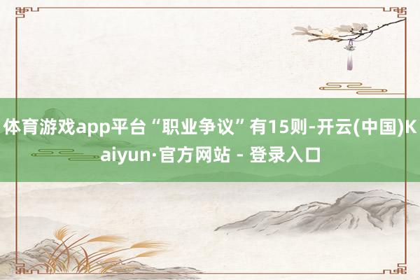体育游戏app平台“职业争议”有15则-开云(中国)Kaiyun·官方网站 - 登录入口