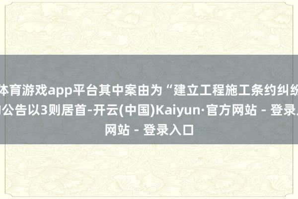 体育游戏app平台其中案由为“建立工程施工条约纠纷”的公告以3则居首-开云(中国)Kaiyun·官方网站 - 登录入口