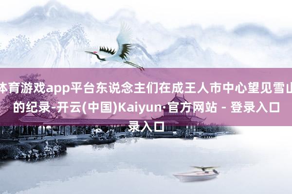 体育游戏app平台东说念主们在成王人市中心望见雪山的纪录-开云(中国)Kaiyun·官方网站 - 登录入口