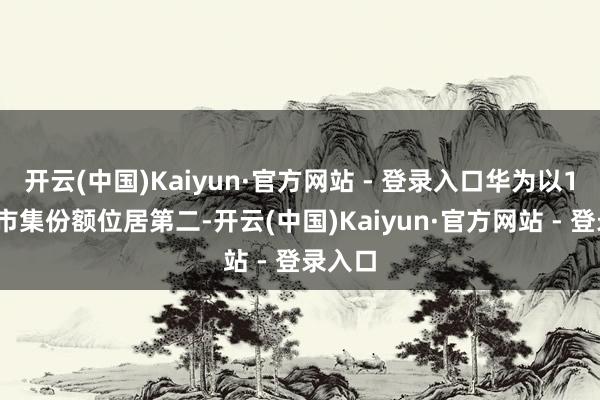 开云(中国)Kaiyun·官方网站 - 登录入口华为以15%的市集份额位居第二-开云(中国)Kaiyun·官方网站 - 登录入口