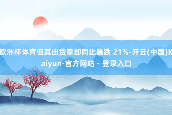 欧洲杯体育但其出货量却同比暴跌 21%-开云(中国)Kaiyun·官方网站 - 登录入口